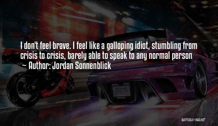 Jordan Sonnenblick Quotes: I Don't Feel Brave. I Feel Like A Galloping Idiot, Stumbling From Crisis To Crisis, Barely Able To Speak To