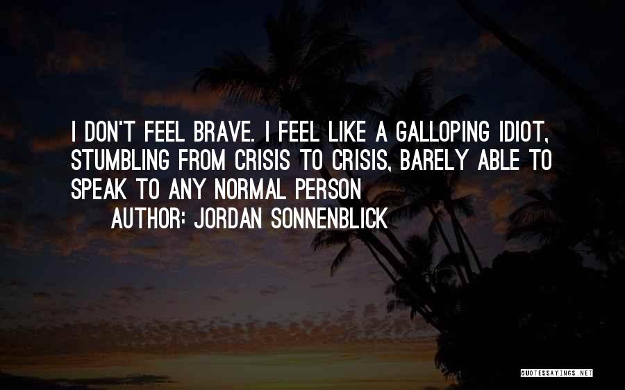 Jordan Sonnenblick Quotes: I Don't Feel Brave. I Feel Like A Galloping Idiot, Stumbling From Crisis To Crisis, Barely Able To Speak To