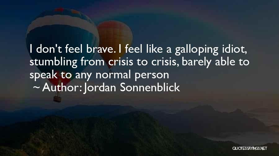 Jordan Sonnenblick Quotes: I Don't Feel Brave. I Feel Like A Galloping Idiot, Stumbling From Crisis To Crisis, Barely Able To Speak To