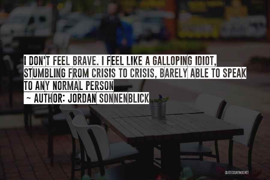 Jordan Sonnenblick Quotes: I Don't Feel Brave. I Feel Like A Galloping Idiot, Stumbling From Crisis To Crisis, Barely Able To Speak To