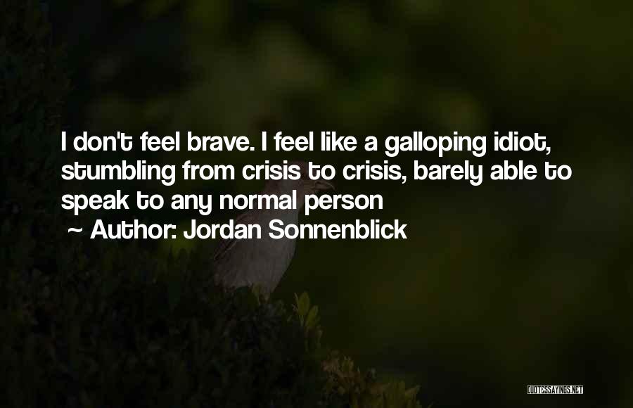 Jordan Sonnenblick Quotes: I Don't Feel Brave. I Feel Like A Galloping Idiot, Stumbling From Crisis To Crisis, Barely Able To Speak To