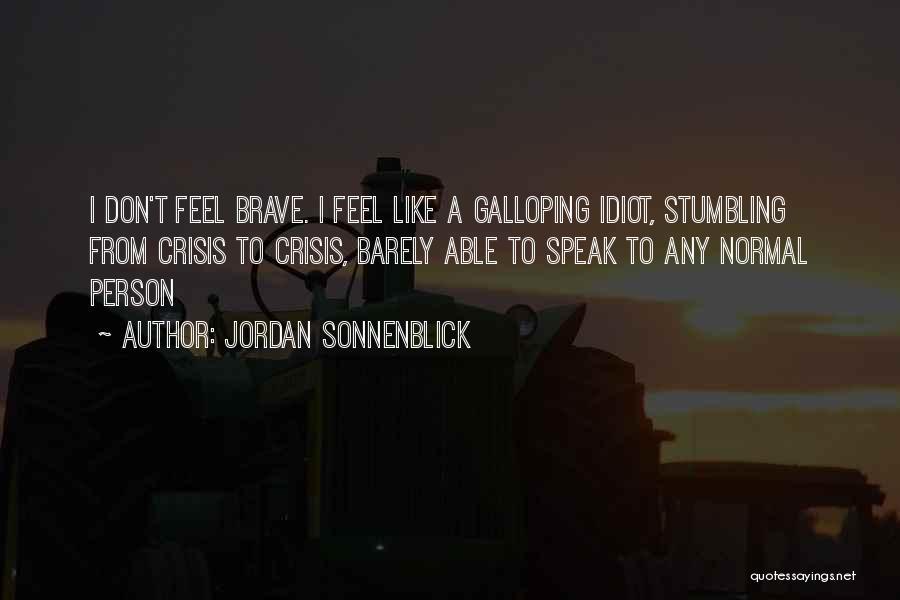 Jordan Sonnenblick Quotes: I Don't Feel Brave. I Feel Like A Galloping Idiot, Stumbling From Crisis To Crisis, Barely Able To Speak To