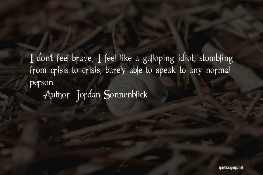 Jordan Sonnenblick Quotes: I Don't Feel Brave. I Feel Like A Galloping Idiot, Stumbling From Crisis To Crisis, Barely Able To Speak To