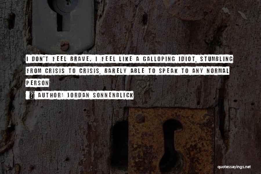 Jordan Sonnenblick Quotes: I Don't Feel Brave. I Feel Like A Galloping Idiot, Stumbling From Crisis To Crisis, Barely Able To Speak To