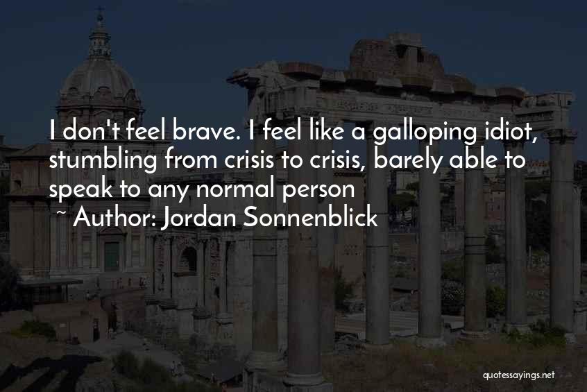 Jordan Sonnenblick Quotes: I Don't Feel Brave. I Feel Like A Galloping Idiot, Stumbling From Crisis To Crisis, Barely Able To Speak To