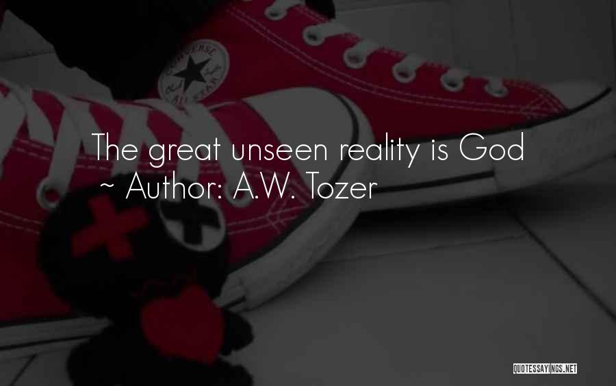 A.W. Tozer Quotes: The Great Unseen Reality Is God
