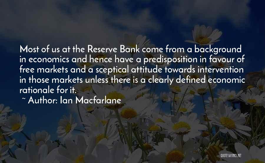 Ian Macfarlane Quotes: Most Of Us At The Reserve Bank Come From A Background In Economics And Hence Have A Predisposition In Favour