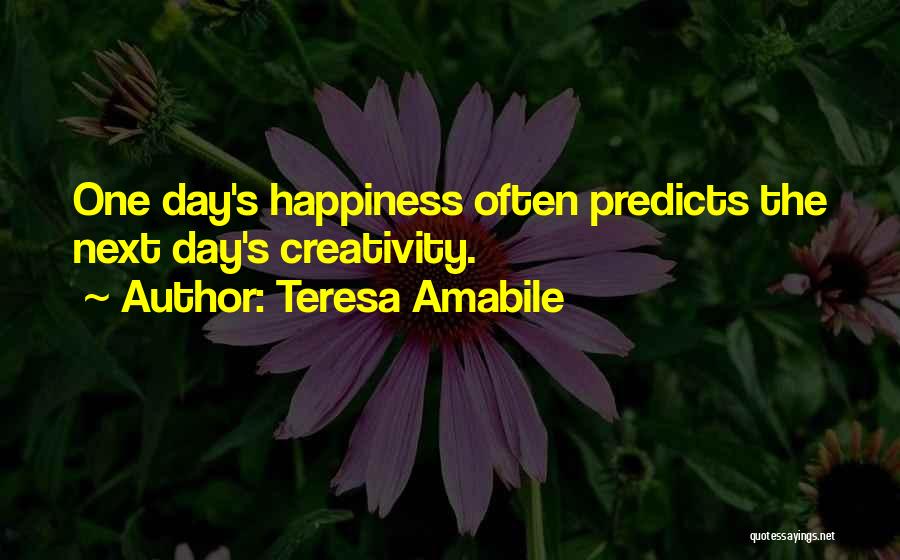 Teresa Amabile Quotes: One Day's Happiness Often Predicts The Next Day's Creativity.
