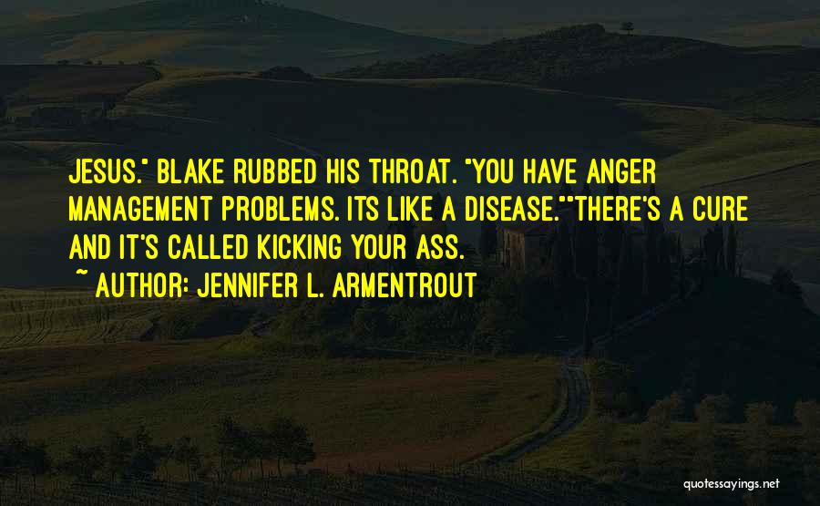 Jennifer L. Armentrout Quotes: Jesus. Blake Rubbed His Throat. You Have Anger Management Problems. Its Like A Disease.there's A Cure And It's Called Kicking