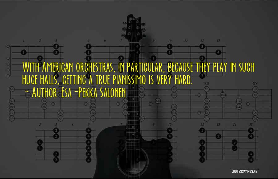 Esa-Pekka Salonen Quotes: With American Orchestras, In Particular, Because They Play In Such Huge Halls, Getting A True Pianissimo Is Very Hard.