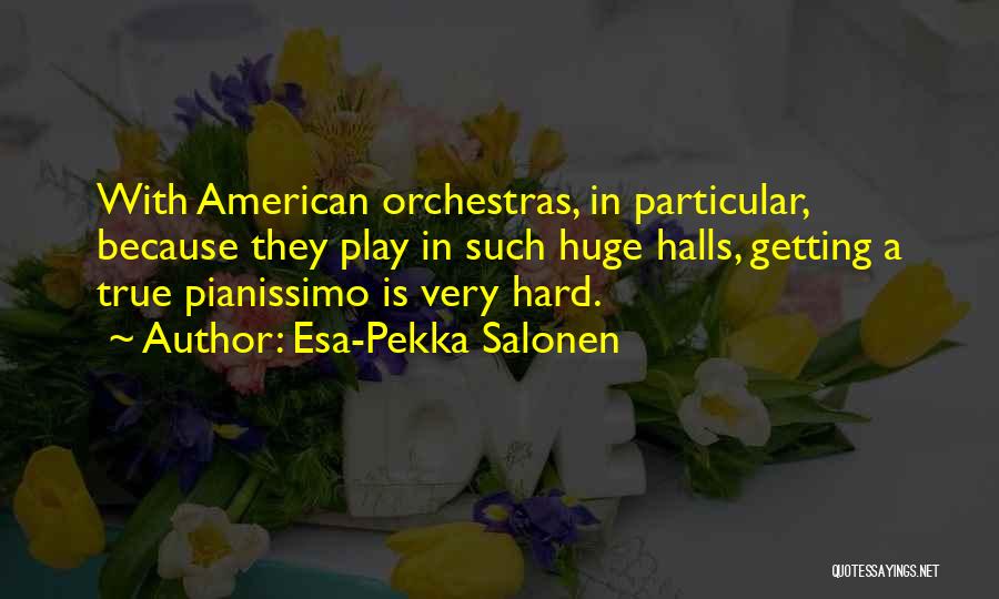 Esa-Pekka Salonen Quotes: With American Orchestras, In Particular, Because They Play In Such Huge Halls, Getting A True Pianissimo Is Very Hard.