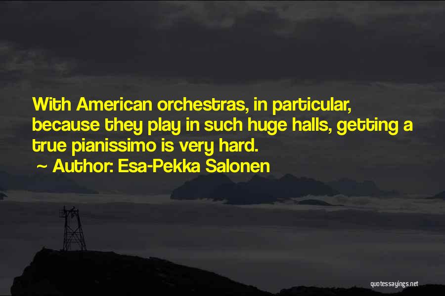 Esa-Pekka Salonen Quotes: With American Orchestras, In Particular, Because They Play In Such Huge Halls, Getting A True Pianissimo Is Very Hard.