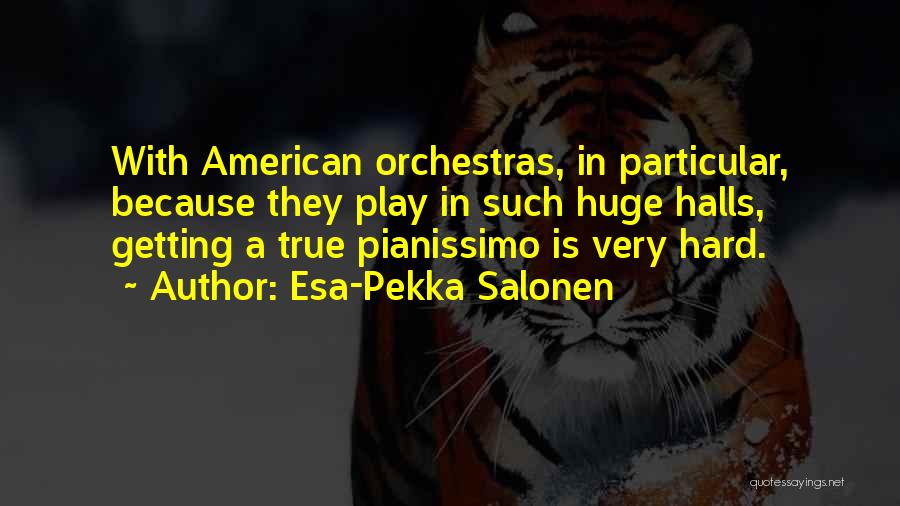 Esa-Pekka Salonen Quotes: With American Orchestras, In Particular, Because They Play In Such Huge Halls, Getting A True Pianissimo Is Very Hard.