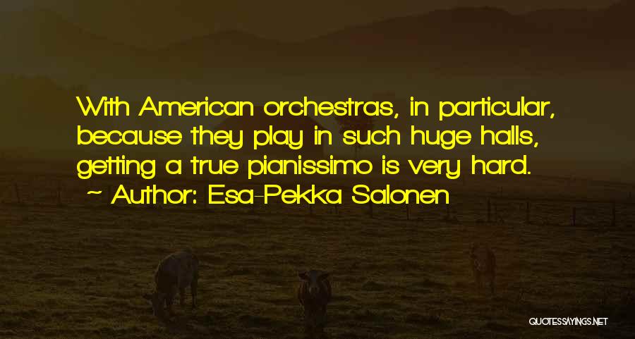 Esa-Pekka Salonen Quotes: With American Orchestras, In Particular, Because They Play In Such Huge Halls, Getting A True Pianissimo Is Very Hard.