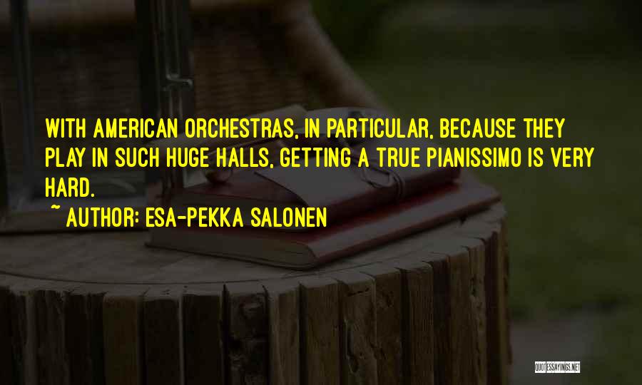 Esa-Pekka Salonen Quotes: With American Orchestras, In Particular, Because They Play In Such Huge Halls, Getting A True Pianissimo Is Very Hard.