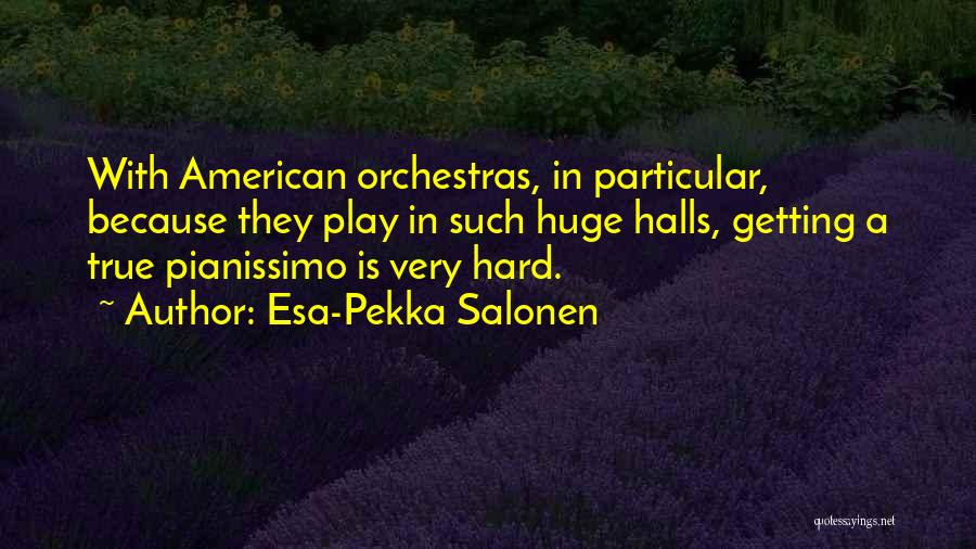 Esa-Pekka Salonen Quotes: With American Orchestras, In Particular, Because They Play In Such Huge Halls, Getting A True Pianissimo Is Very Hard.