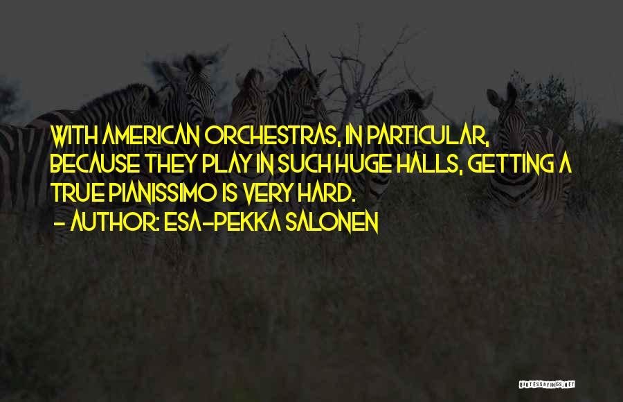 Esa-Pekka Salonen Quotes: With American Orchestras, In Particular, Because They Play In Such Huge Halls, Getting A True Pianissimo Is Very Hard.