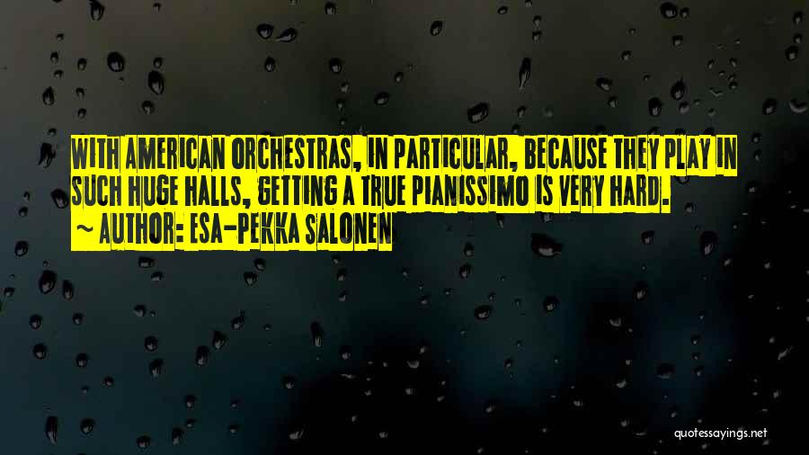 Esa-Pekka Salonen Quotes: With American Orchestras, In Particular, Because They Play In Such Huge Halls, Getting A True Pianissimo Is Very Hard.