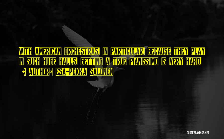 Esa-Pekka Salonen Quotes: With American Orchestras, In Particular, Because They Play In Such Huge Halls, Getting A True Pianissimo Is Very Hard.