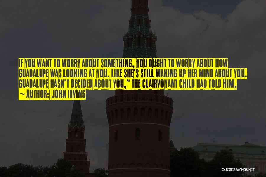 John Irving Quotes: If You Want To Worry About Something, You Ought To Worry About How Guadalupe Was Looking At You. Like She's