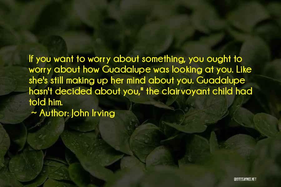 John Irving Quotes: If You Want To Worry About Something, You Ought To Worry About How Guadalupe Was Looking At You. Like She's