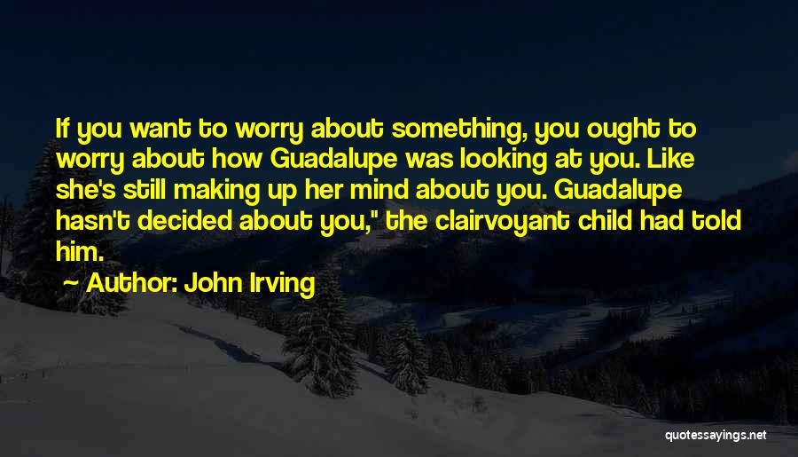 John Irving Quotes: If You Want To Worry About Something, You Ought To Worry About How Guadalupe Was Looking At You. Like She's