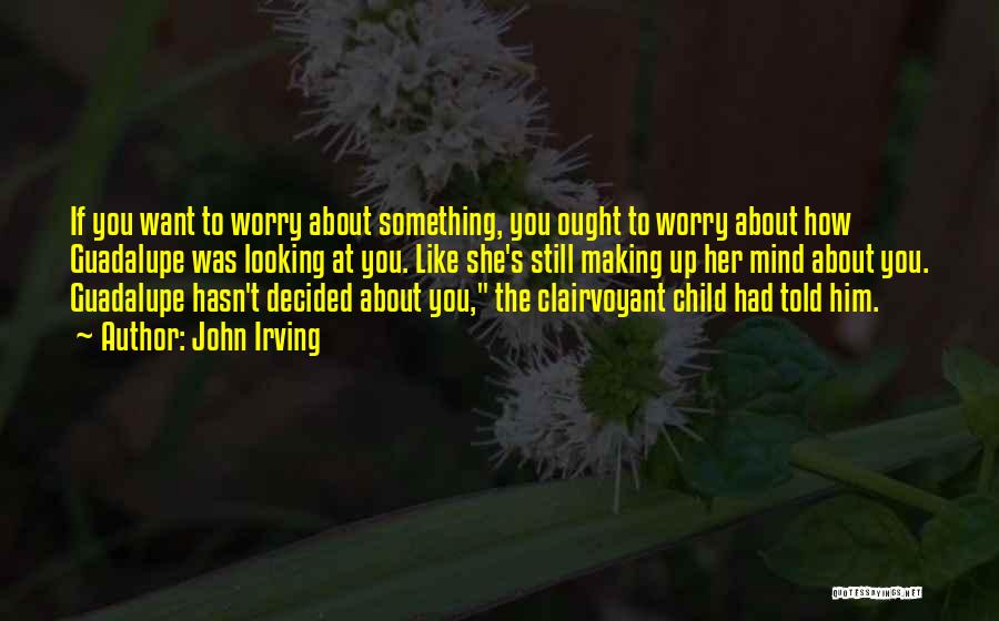 John Irving Quotes: If You Want To Worry About Something, You Ought To Worry About How Guadalupe Was Looking At You. Like She's