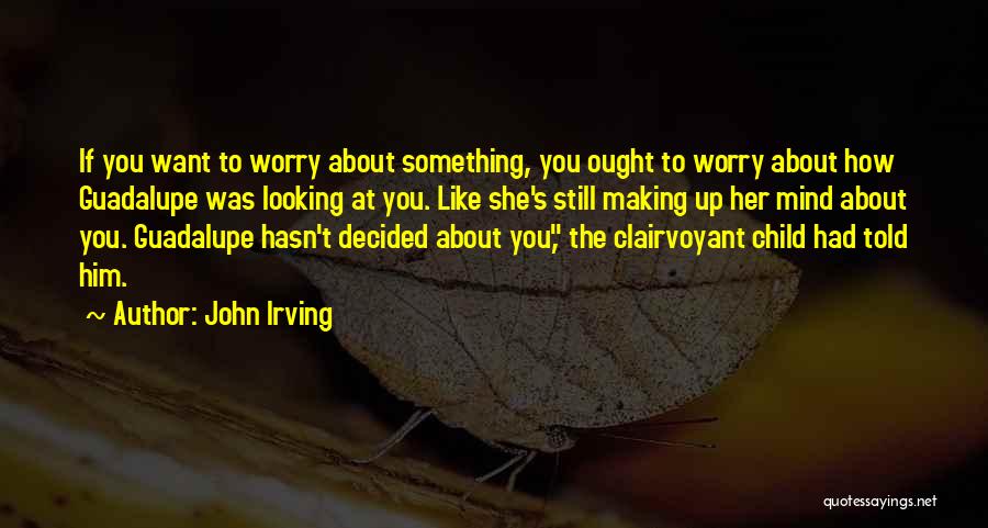 John Irving Quotes: If You Want To Worry About Something, You Ought To Worry About How Guadalupe Was Looking At You. Like She's