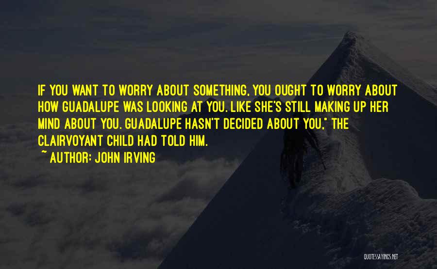 John Irving Quotes: If You Want To Worry About Something, You Ought To Worry About How Guadalupe Was Looking At You. Like She's