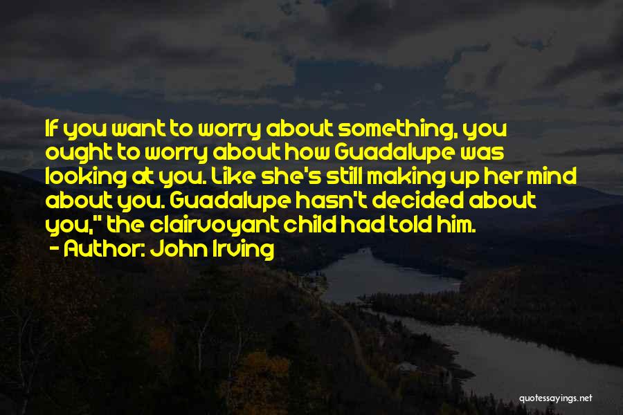 John Irving Quotes: If You Want To Worry About Something, You Ought To Worry About How Guadalupe Was Looking At You. Like She's