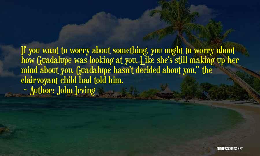 John Irving Quotes: If You Want To Worry About Something, You Ought To Worry About How Guadalupe Was Looking At You. Like She's