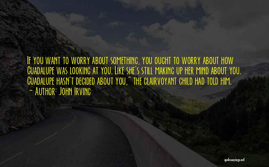 John Irving Quotes: If You Want To Worry About Something, You Ought To Worry About How Guadalupe Was Looking At You. Like She's