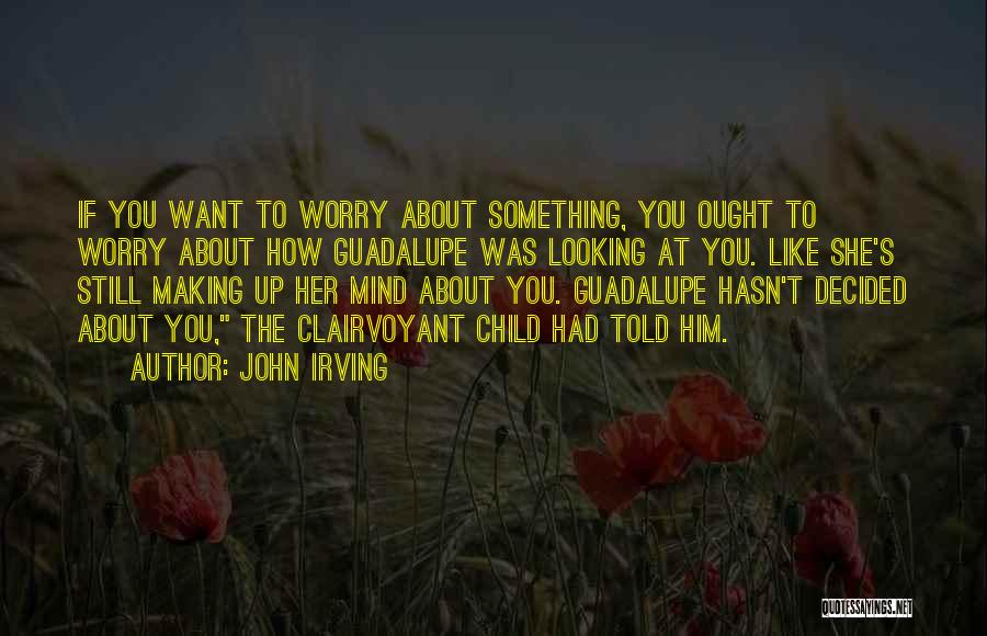 John Irving Quotes: If You Want To Worry About Something, You Ought To Worry About How Guadalupe Was Looking At You. Like She's