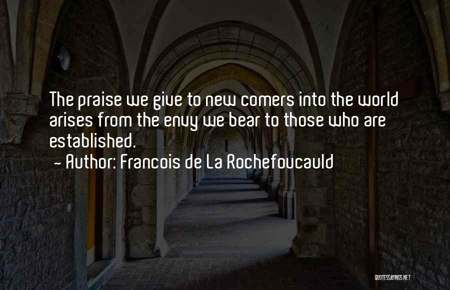 Francois De La Rochefoucauld Quotes: The Praise We Give To New Comers Into The World Arises From The Envy We Bear To Those Who Are