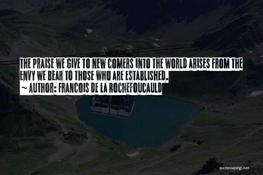 Francois De La Rochefoucauld Quotes: The Praise We Give To New Comers Into The World Arises From The Envy We Bear To Those Who Are
