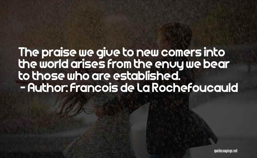 Francois De La Rochefoucauld Quotes: The Praise We Give To New Comers Into The World Arises From The Envy We Bear To Those Who Are
