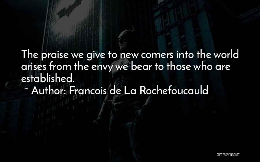 Francois De La Rochefoucauld Quotes: The Praise We Give To New Comers Into The World Arises From The Envy We Bear To Those Who Are