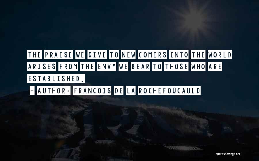 Francois De La Rochefoucauld Quotes: The Praise We Give To New Comers Into The World Arises From The Envy We Bear To Those Who Are