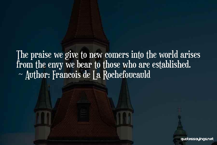 Francois De La Rochefoucauld Quotes: The Praise We Give To New Comers Into The World Arises From The Envy We Bear To Those Who Are