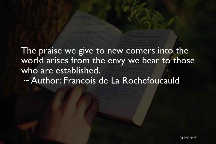 Francois De La Rochefoucauld Quotes: The Praise We Give To New Comers Into The World Arises From The Envy We Bear To Those Who Are