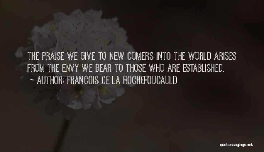 Francois De La Rochefoucauld Quotes: The Praise We Give To New Comers Into The World Arises From The Envy We Bear To Those Who Are