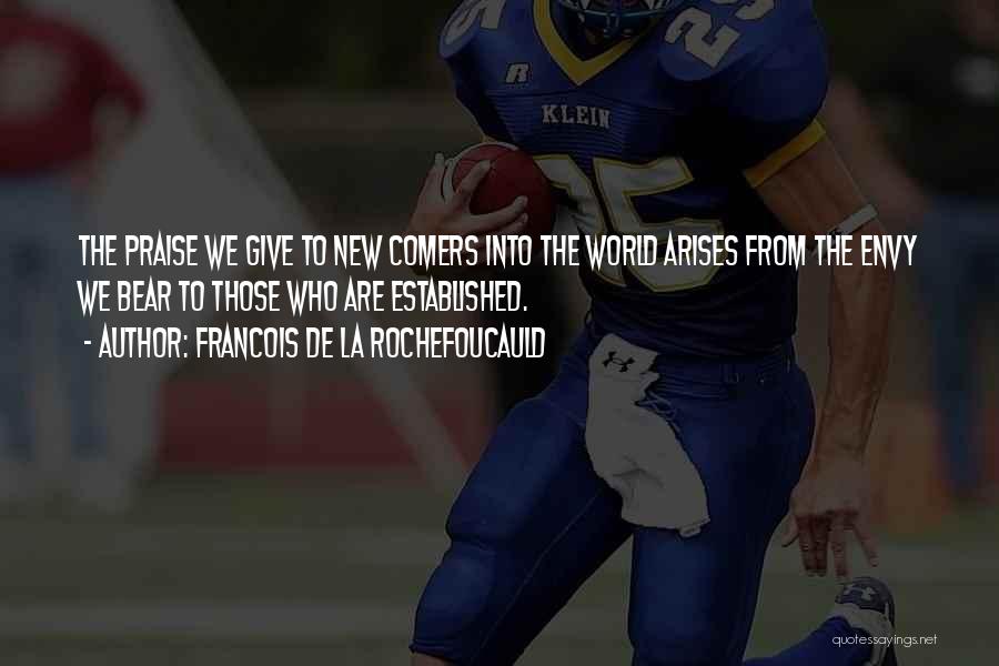 Francois De La Rochefoucauld Quotes: The Praise We Give To New Comers Into The World Arises From The Envy We Bear To Those Who Are