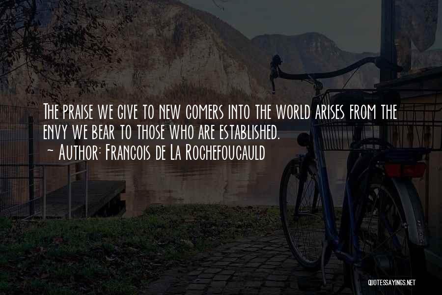 Francois De La Rochefoucauld Quotes: The Praise We Give To New Comers Into The World Arises From The Envy We Bear To Those Who Are