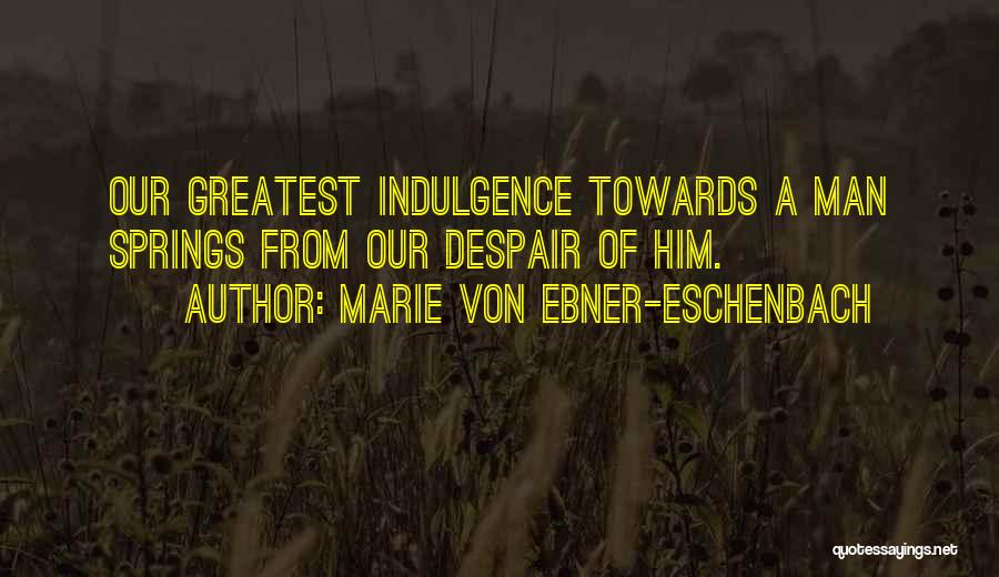 Marie Von Ebner-Eschenbach Quotes: Our Greatest Indulgence Towards A Man Springs From Our Despair Of Him.