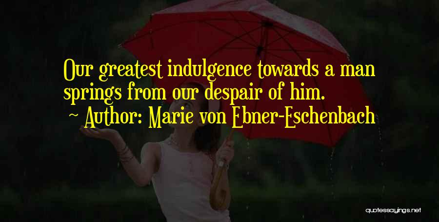 Marie Von Ebner-Eschenbach Quotes: Our Greatest Indulgence Towards A Man Springs From Our Despair Of Him.