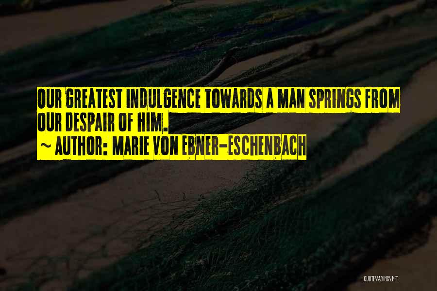 Marie Von Ebner-Eschenbach Quotes: Our Greatest Indulgence Towards A Man Springs From Our Despair Of Him.