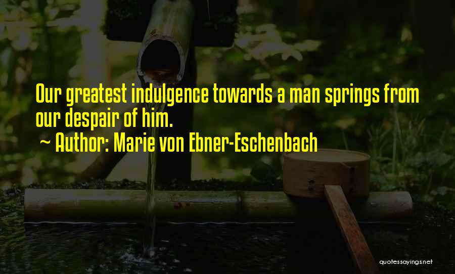 Marie Von Ebner-Eschenbach Quotes: Our Greatest Indulgence Towards A Man Springs From Our Despair Of Him.