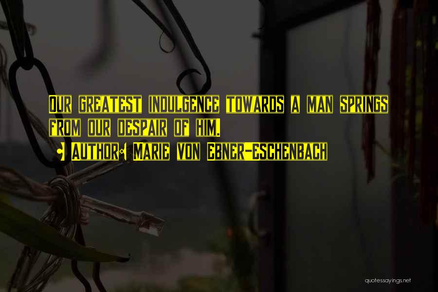 Marie Von Ebner-Eschenbach Quotes: Our Greatest Indulgence Towards A Man Springs From Our Despair Of Him.