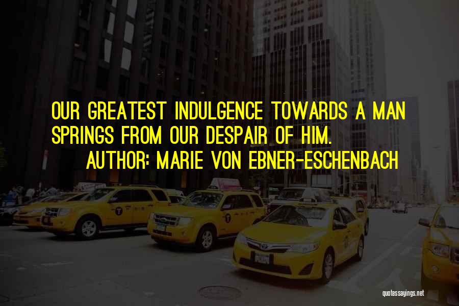 Marie Von Ebner-Eschenbach Quotes: Our Greatest Indulgence Towards A Man Springs From Our Despair Of Him.