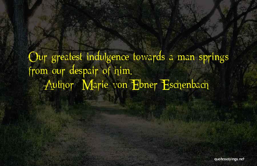 Marie Von Ebner-Eschenbach Quotes: Our Greatest Indulgence Towards A Man Springs From Our Despair Of Him.